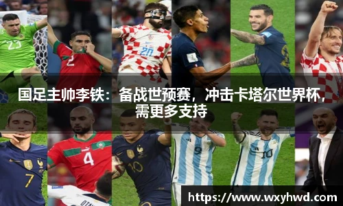 国足主帅李铁：备战世预赛，冲击卡塔尔世界杯，需更多支持