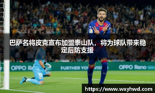 巴萨名将皮克宣布加盟泰山队，将为球队带来稳定后防支援
