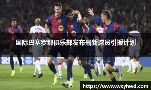 国际巴塞罗那俱乐部发布最新球员引援计划