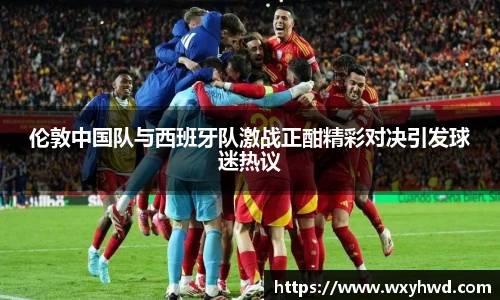 伦敦中国队与西班牙队激战正酣精彩对决引发球迷热议