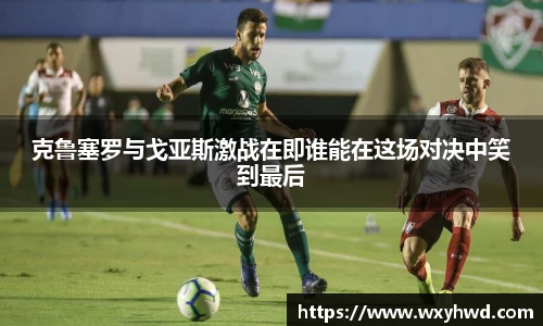 克鲁塞罗与戈亚斯激战在即谁能在这场对决中笑到最后