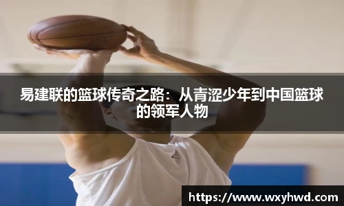 易建联的篮球传奇之路：从青涩少年到中国篮球的领军人物