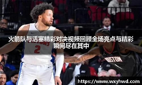 火箭队与活塞精彩对决视频回顾全场亮点与精彩瞬间尽在其中