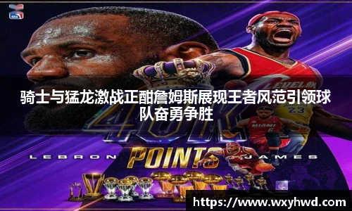 骑士与猛龙激战正酣詹姆斯展现王者风范引领球队奋勇争胜