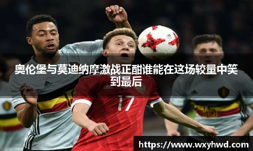 奥伦堡与莫迪纳摩激战正酣谁能在这场较量中笑到最后