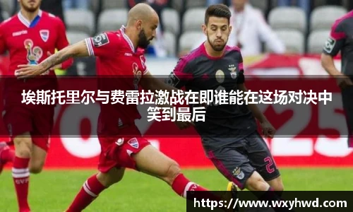埃斯托里尔与费雷拉激战在即谁能在这场对决中笑到最后