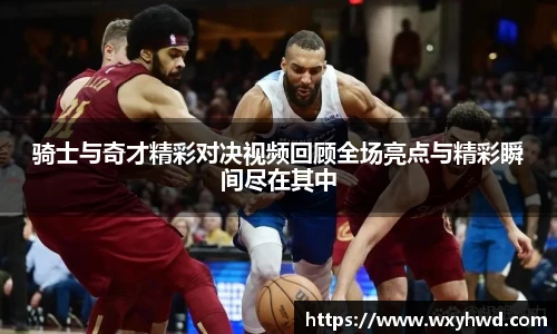 骑士与奇才精彩对决视频回顾全场亮点与精彩瞬间尽在其中
