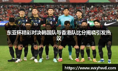 东亚杯精彩对决韩国队与香港队比分揭晓引发热议