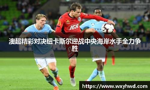 澳超精彩对决纽卡斯尔迎战中央海岸水手全力争胜